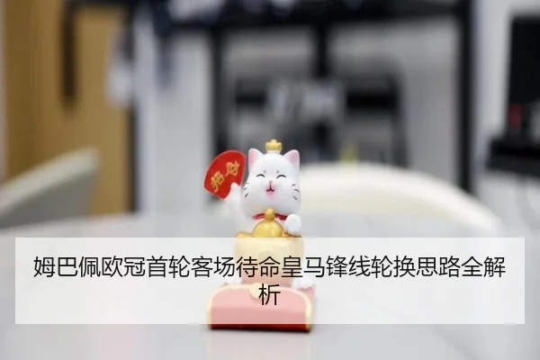 姆巴佩欧冠首轮客场待命皇马锋线轮换思路全解析